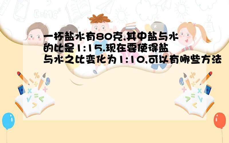 一杯盐水有80克,其中盐与水的比是1:15.现在要使得盐与水之比变化为1:10,可以有哪些方法