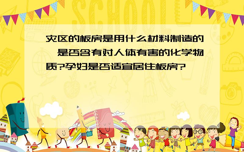 灾区的板房是用什么材料制造的,是否含有对人体有害的化学物质?孕妇是否适宜居住板房?