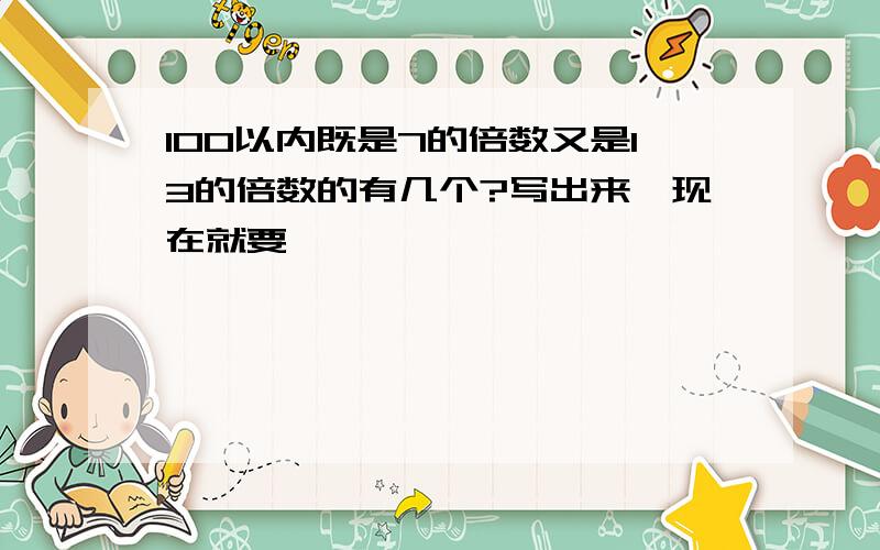 100以内既是7的倍数又是13的倍数的有几个?写出来,现在就要,