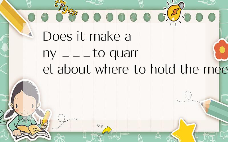 Does it make any ___to quarrel about where to hold the meeti