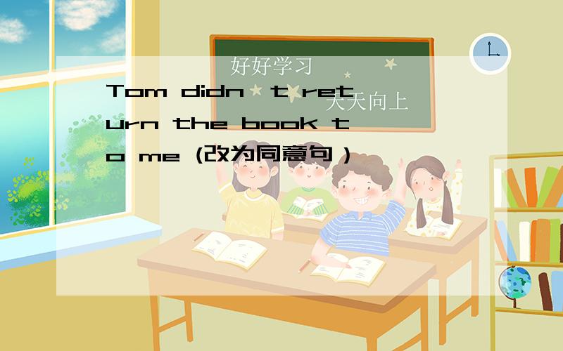 Tom didn't return the book to me (改为同意句）