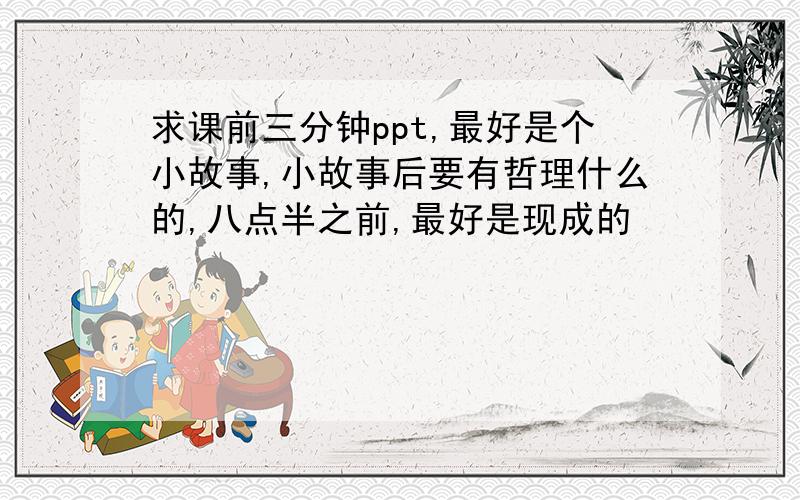 求课前三分钟ppt,最好是个小故事,小故事后要有哲理什么的,八点半之前,最好是现成的