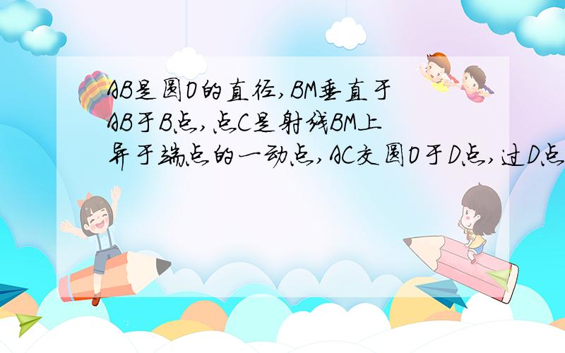 AB是圆O的直径,BM垂直于AB于B点,点C是射线BM上异于端点的一动点,AC交圆O于D点,过D点作圆O的切线交BC于E