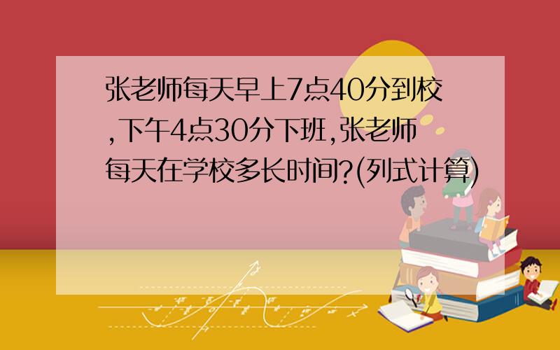 张老师每天早上7点40分到校,下午4点30分下班,张老师每天在学校多长时间?(列式计算)