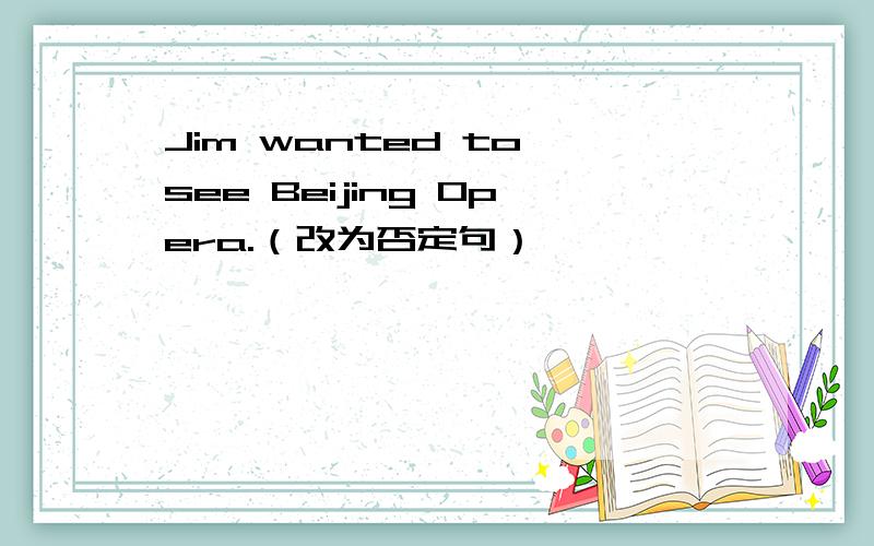 Jim wanted to see Beijing Opera.（改为否定句）