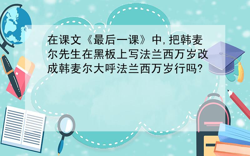 在课文《最后一课》中,把韩麦尔先生在黑板上写法兰西万岁改成韩麦尔大呼法兰西万岁行吗?