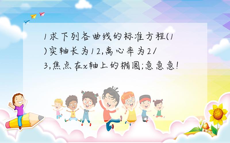 1求下列各曲线的标准方程(1)实轴长为12,离心率为2/3,焦点在x轴上的椭圆;急急急!