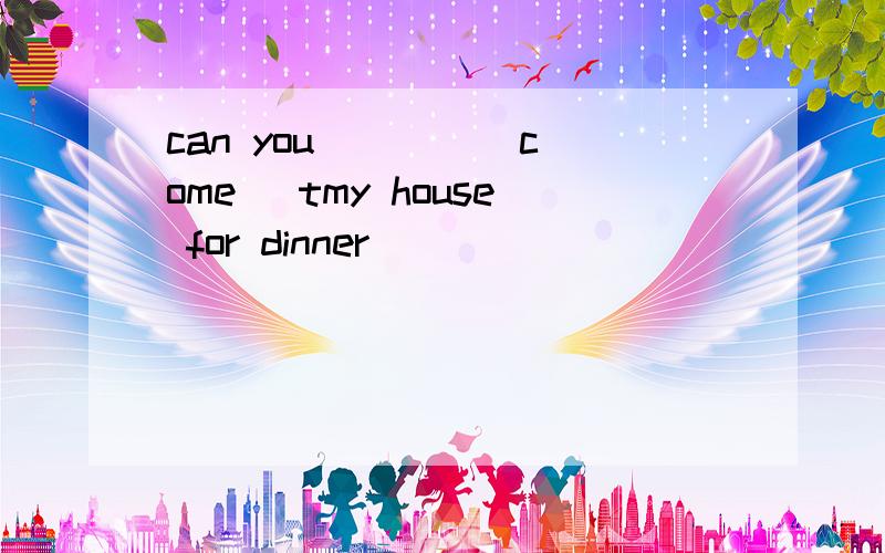 can you ___ (come) tmy house for dinner