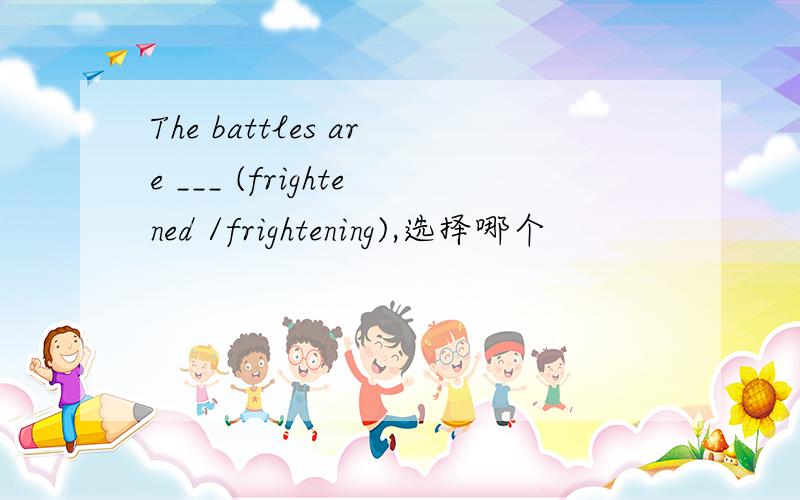 The battles are ___ (frightened /frightening),选择哪个