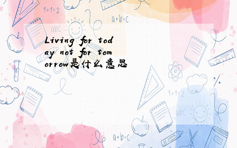 Living for today not for tomorrow是什么意思