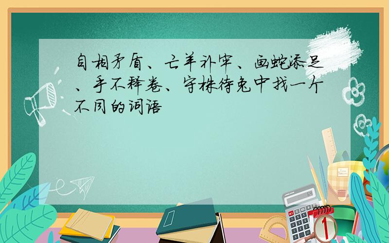 自相矛盾、亡羊补牢、画蛇添足、手不释卷、守株待兔中找一个不同的词语