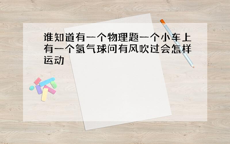 谁知道有一个物理题一个小车上有一个氢气球问有风吹过会怎样运动