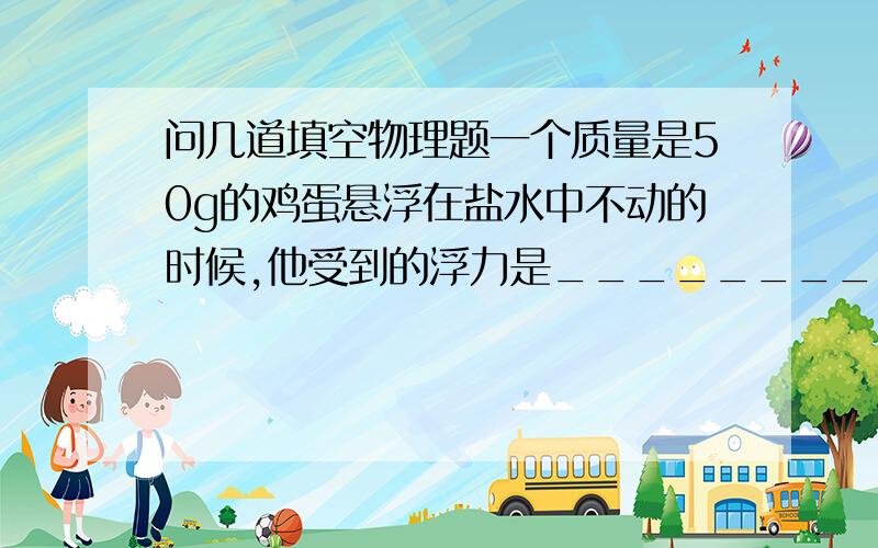 问几道填空物理题一个质量是50g的鸡蛋悬浮在盐水中不动的时候,他受到的浮力是________n.（g=10n/kg）排水