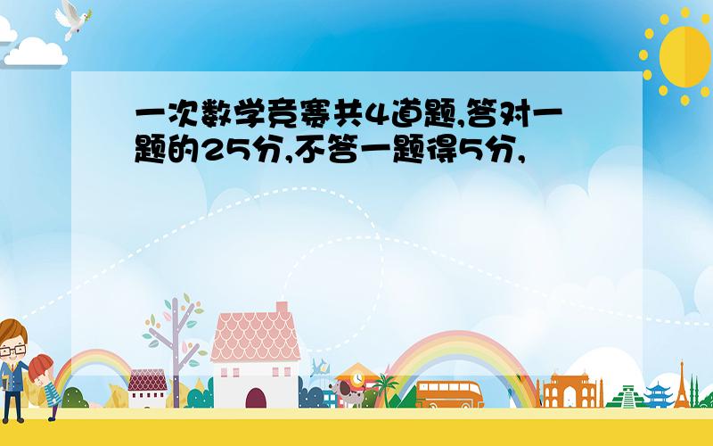 一次数学竞赛共4道题,答对一题的25分,不答一题得5分,