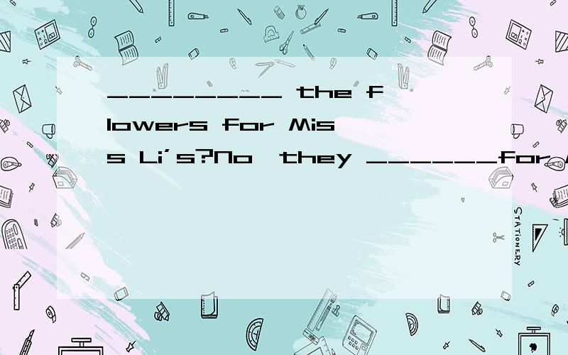 ________ the flowers for Miss Li’s?No,they ______for Mr Gree