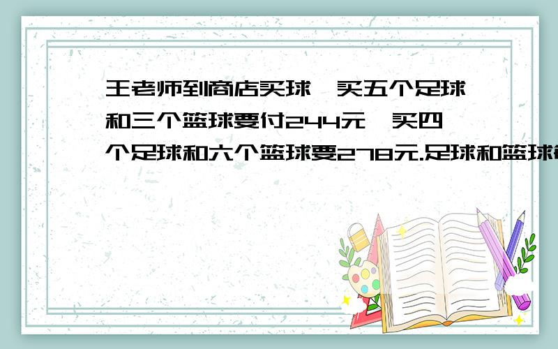 王老师到商店买球,买五个足球和三个篮球要付244元,买四个足球和六个篮球要278元.足球和篮球每个各多少元?