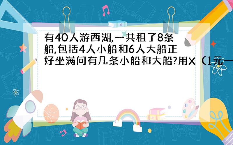 有40人游西湖,一共租了8条船,包括4人小船和6人大船正好坐满问有几条小船和大船?用X（1元一ci）