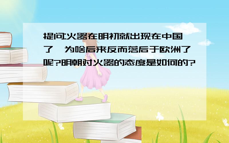 提问:火器在明初就出现在中国了,为啥后来反而落后于欧洲了呢?明朝对火器的态度是如何的?