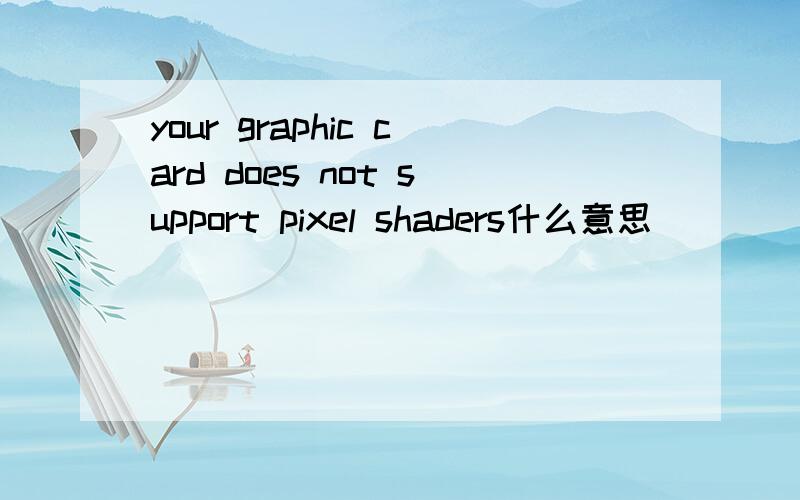 your graphic card does not support pixel shaders什么意思