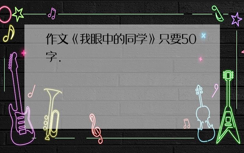 作文《我眼中的同学》只要50字.