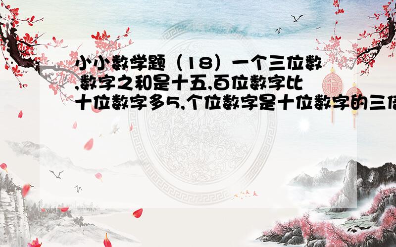 小小数学题（18）一个三位数,数字之和是十五,百位数字比十位数字多5,个位数字是十位数字的三倍,求这个三位数.（用方程解