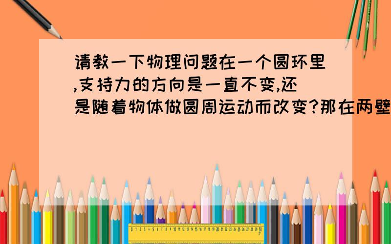 请教一下物理问题在一个圆环里,支持力的方向是一直不变,还是随着物体做圆周运动而改变?那在两壁上，支持力又是怎样？