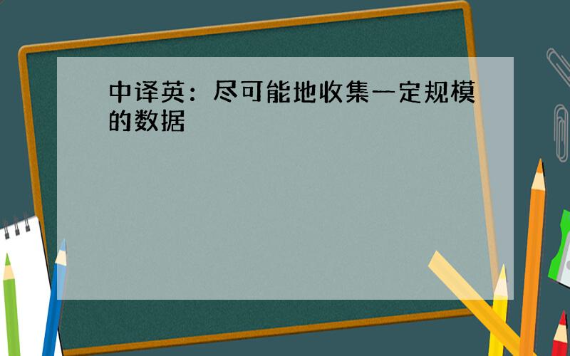 中译英：尽可能地收集一定规模的数据