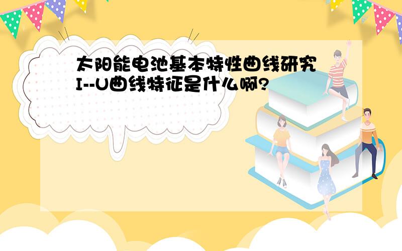 太阳能电池基本特性曲线研究 I--U曲线特征是什么啊?