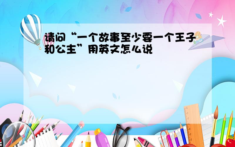 请问“一个故事至少要一个王子和公主”用英文怎么说