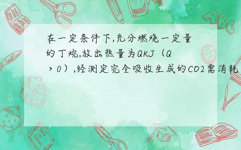 在一定条件下,充分燃烧一定量的丁烷,放出热量为QKJ（Q＞0）,经测定完全吸收生成的CO2需消耗