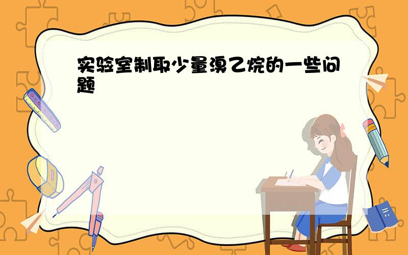 实验室制取少量溴乙烷的一些问题