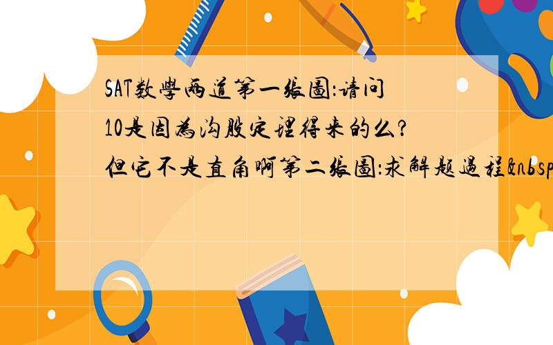 SAT数学两道第一张图：请问10是因为沟股定理得来的么?但它不是直角啊第二张图：求解题过程 