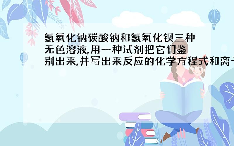 氢氧化钠碳酸钠和氢氧化钡三种无色溶液,用一种试剂把它们鉴别出来,并写出来反应的化学方程式和离子方程