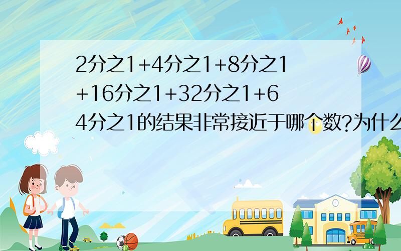 2分之1+4分之1+8分之1+16分之1+32分之1+64分之1的结果非常接近于哪个数?为什么?