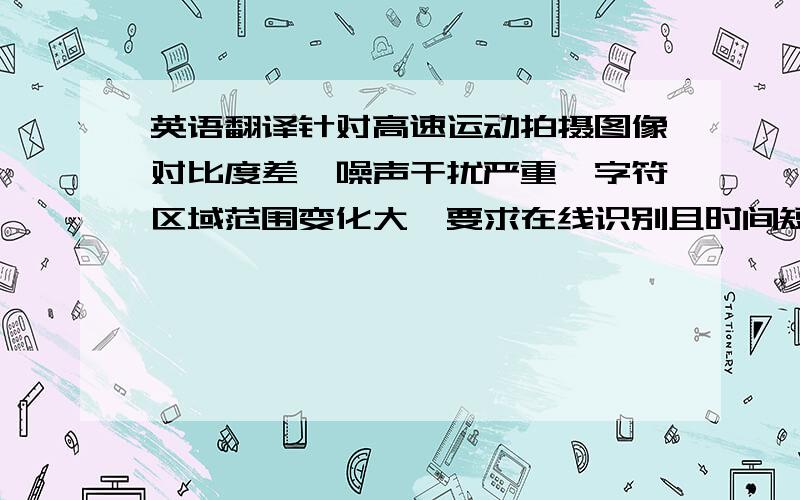 英语翻译针对高速运动拍摄图像对比度差、噪声干扰严重、字符区域范围变化大、要求在线识别且时间短等特点,研究了一套特殊的数学