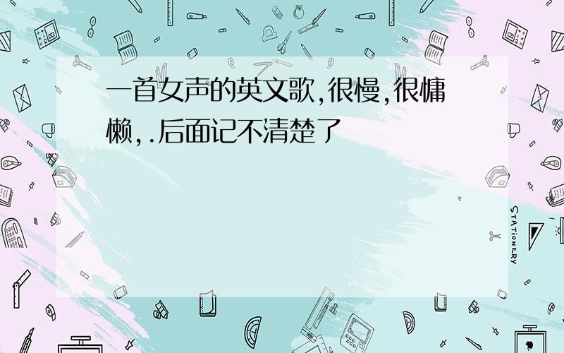 一首女声的英文歌,很慢,很慵懒,.后面记不清楚了