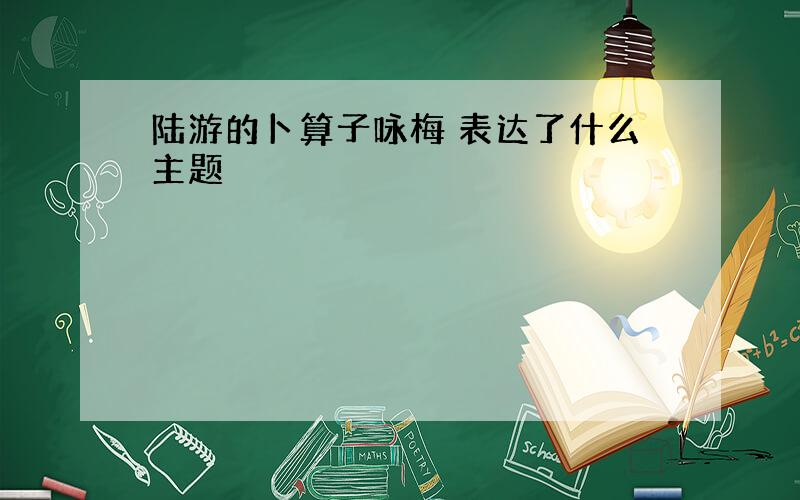 陆游的卜算子咏梅 表达了什么主题