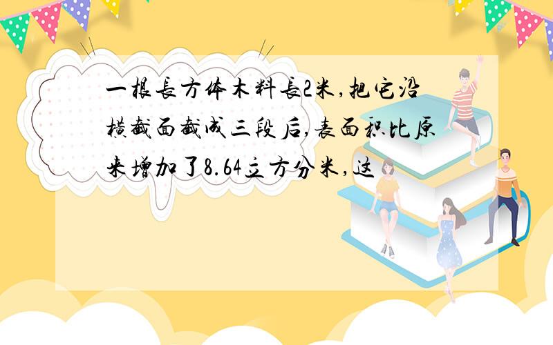 一根长方体木料长2米,把它沿横截面截成三段后,表面积比原来增加了8.64立方分米,这