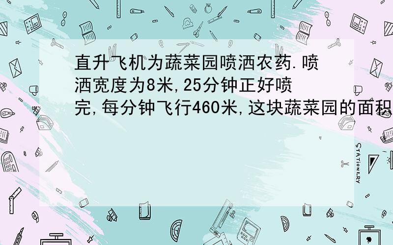 直升飞机为蔬菜园喷洒农药.喷洒宽度为8米,25分钟正好喷完,每分钟飞行460米,这块蔬菜园的面积是多少?