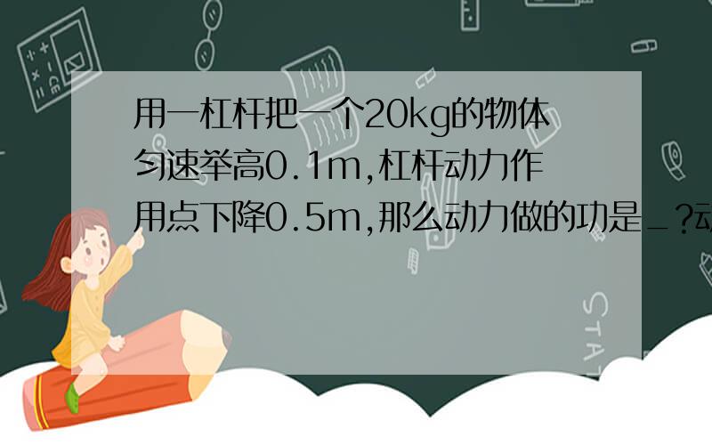 用一杠杆把一个20kg的物体匀速举高0.1m,杠杆动力作用点下降0.5m,那么动力做的功是_?动力的大小为_?