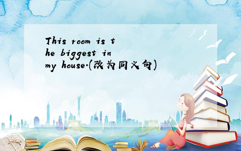 This room is the biggest in my house.(改为同义句)