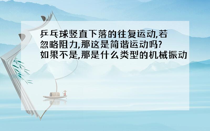 乒乓球竖直下落的往复运动,若忽略阻力,那这是简谐运动吗?如果不是,那是什么类型的机械振动