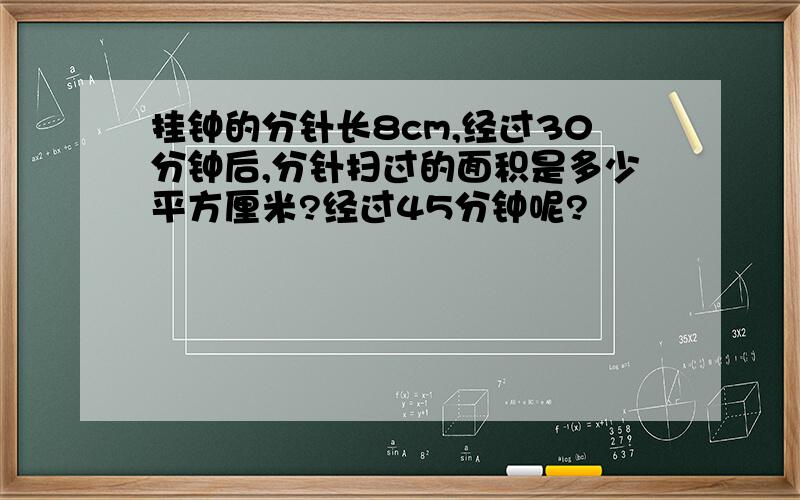 挂钟的分针长8cm,经过30分钟后,分针扫过的面积是多少平方厘米?经过45分钟呢?