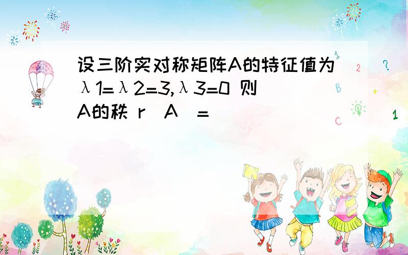 设三阶实对称矩阵A的特征值为λ1=λ2=3,λ3=0 则A的秩 r（A）=