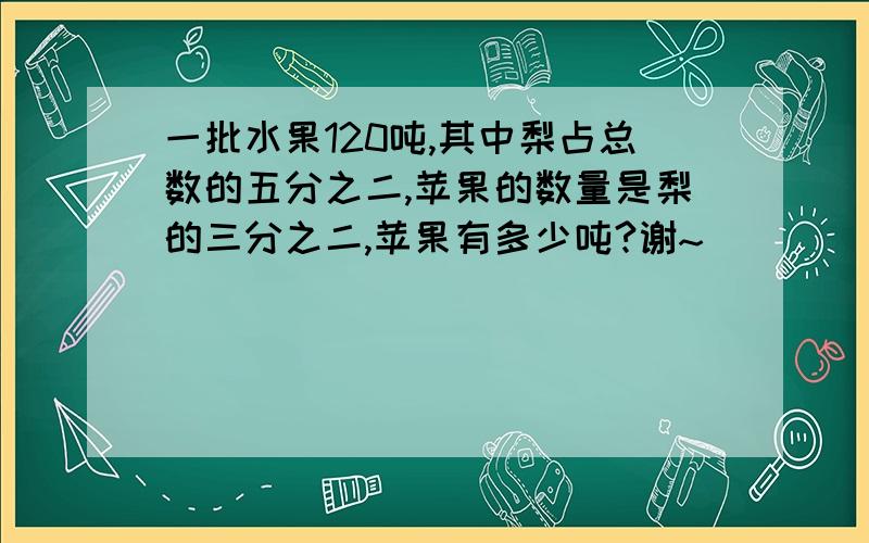 一批水果120吨,其中梨占总数的五分之二,苹果的数量是梨的三分之二,苹果有多少吨?谢~