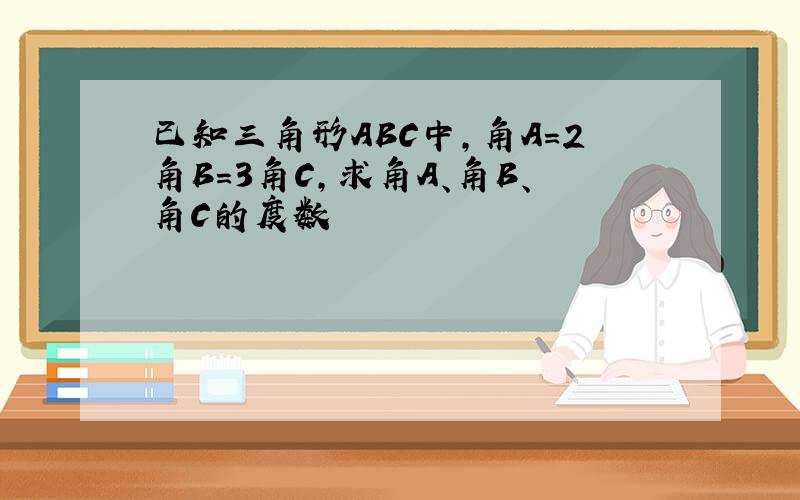 已知三角形ABC中,角A=2角B=3角C,求角A、角B、角C的度数