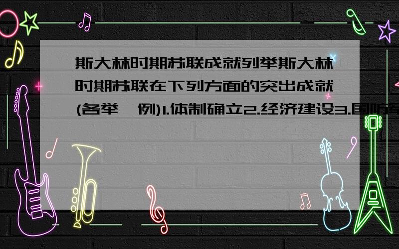 斯大林时期苏联成就列举斯大林时期苏联在下列方面的突出成就(各举一例)1.体制确立2.经济建设3.国防军事4.国际地位