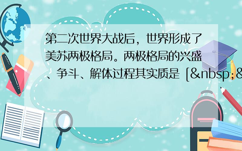 第二次世界大战后，世界形成了美苏两极格局。两极格局的兴盛、争斗、解体过程其实质是 [   