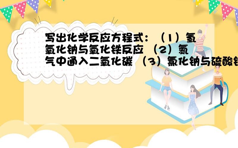 写出化学反应方程式：（1）氢氧化钠与氧化铁反应 （2）氮气中通入二氧化碳 （3）氯化钠与硫酸钠溶液反应