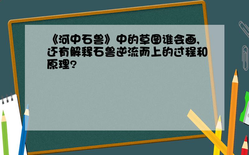 《河中石兽》中的草图谁会画,还有解释石兽逆流而上的过程和原理?